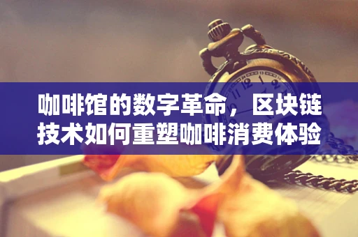咖啡馆的数字革命，区块链技术如何重塑咖啡消费体验？