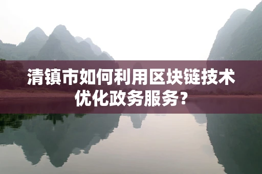清镇市如何利用区块链技术优化政务服务？