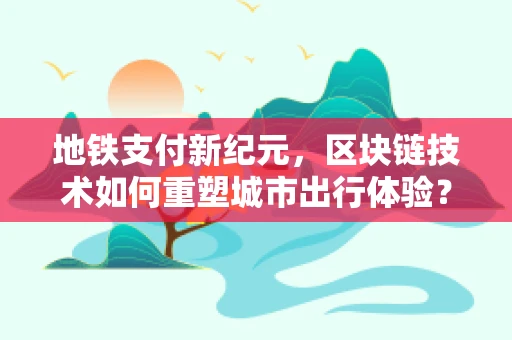 地铁支付新纪元，区块链技术如何重塑城市出行体验？