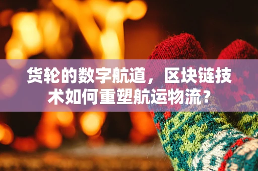 货轮的数字航道，区块链技术如何重塑航运物流？
