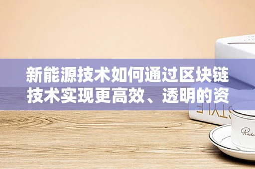 新能源技术如何通过区块链技术实现更高效、透明的资金流转？