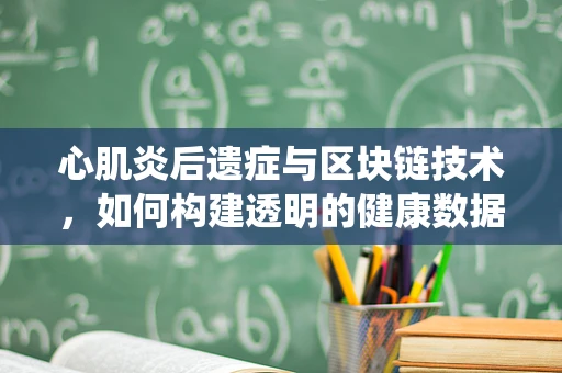 心肌炎后遗症与区块链技术，如何构建透明的健康数据追踪系统？