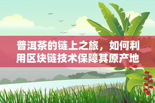 普洱茶的链上之旅，如何利用区块链技术保障其原产地与溯源？