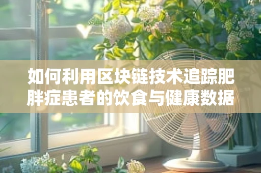 如何利用区块链技术追踪肥胖症患者的饮食与健康数据？