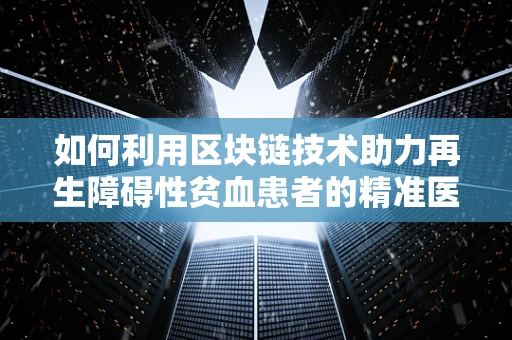 如何利用区块链技术助力再生障碍性贫血患者的精准医疗与资金透明管理？