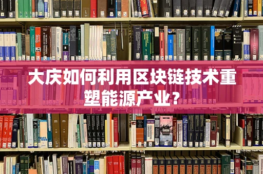 大庆如何利用区块链技术重塑能源产业？