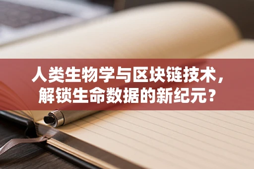 人类生物学与区块链技术，解锁生命数据的新纪元？