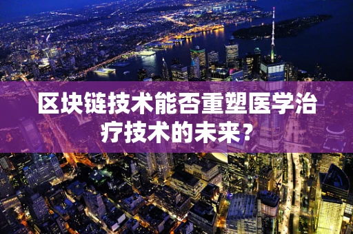 区块链技术能否重塑医学治疗技术的未来？