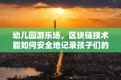 幼儿园游乐场，区块链技术能如何安全地记录孩子们的欢乐时光？