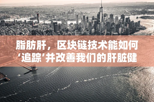 脂肪肝，区块链技术能如何‘追踪’并改善我们的肝脏健康？