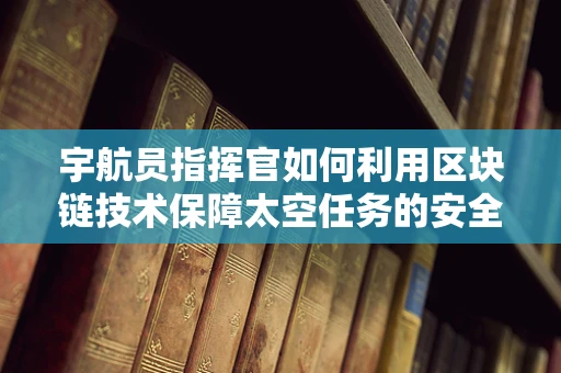 宇航员指挥官如何利用区块链技术保障太空任务的安全与透明？