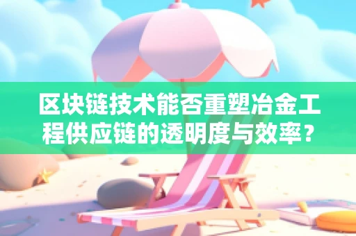 区块链技术能否重塑冶金工程供应链的透明度与效率？