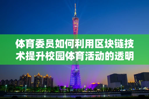 体育委员如何利用区块链技术提升校园体育活动的透明度与参与度？