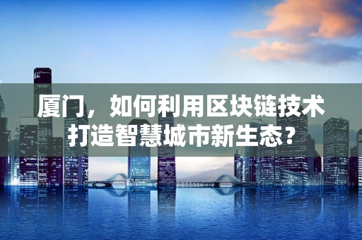 厦门，如何利用区块链技术打造智慧城市新生态？