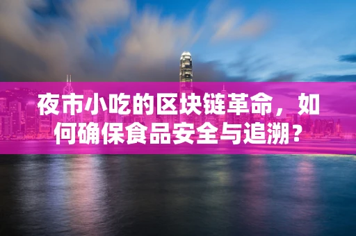 夜市小吃的区块链革命，如何确保食品安全与追溯？