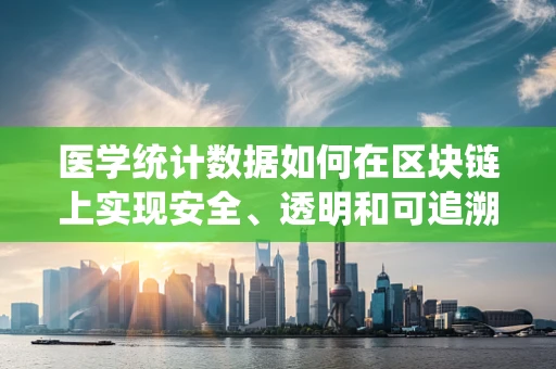 医学统计数据如何在区块链上实现安全、透明和可追溯？