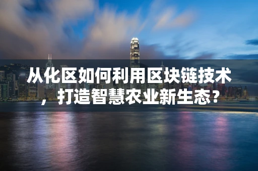 从化区如何利用区块链技术，打造智慧农业新生态？