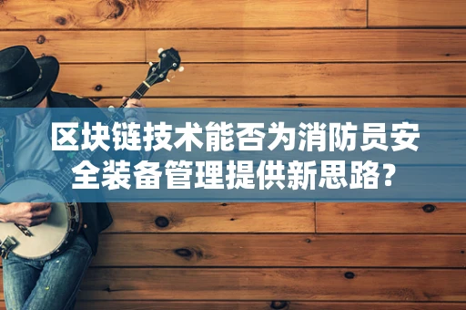 区块链技术能否为消防员安全装备管理提供新思路？