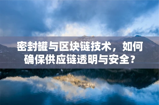 密封罐与区块链技术，如何确保供应链透明与安全？