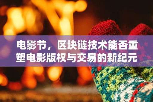 电影节，区块链技术能否重塑电影版权与交易的新纪元？