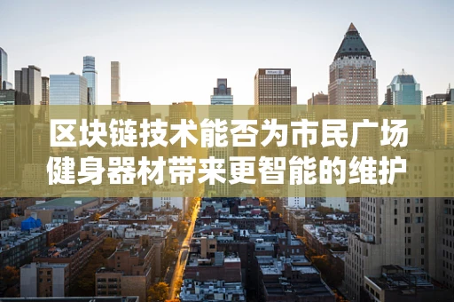 区块链技术能否为市民广场健身器材带来更智能的维护与使用体验？