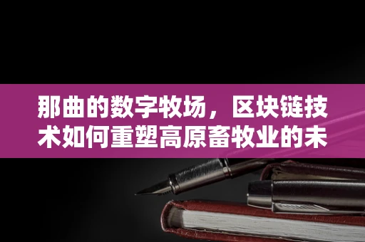 那曲的数字牧场，区块链技术如何重塑高原畜牧业的未来？