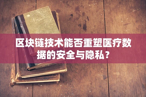 区块链技术能否重塑医疗数据的安全与隐私？