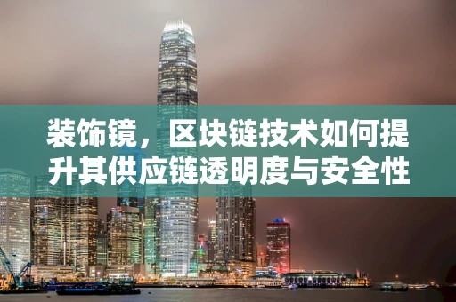 装饰镜，区块链技术如何提升其供应链透明度与安全性？