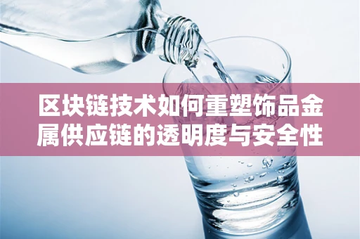 区块链技术如何重塑饰品金属供应链的透明度与安全性？
