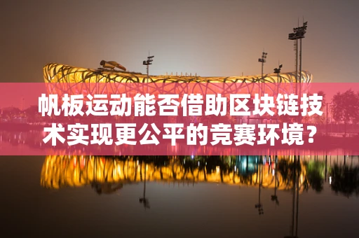 帆板运动能否借助区块链技术实现更公平的竞赛环境？