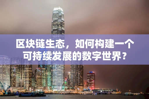 区块链生态，如何构建一个可持续发展的数字世界？