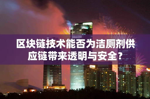 区块链技术能否为洁厕剂供应链带来透明与安全？