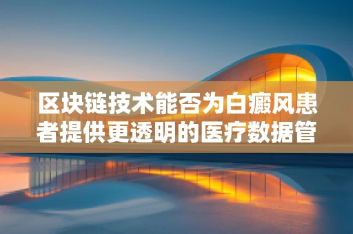 区块链技术能否为白癜风患者提供更透明的医疗数据管理？