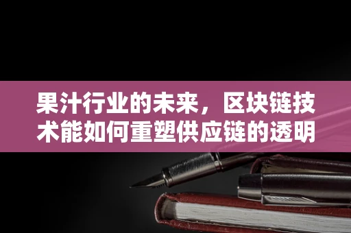 果汁行业的未来，区块链技术能如何重塑供应链的透明度？