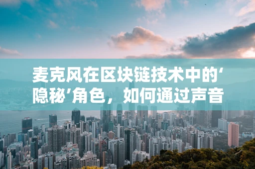 麦克风在区块链技术中的‘隐秘’角色，如何通过声音传递价值？