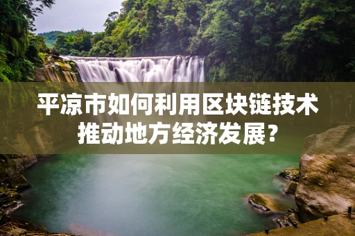 平凉市如何利用区块链技术推动地方经济发展？