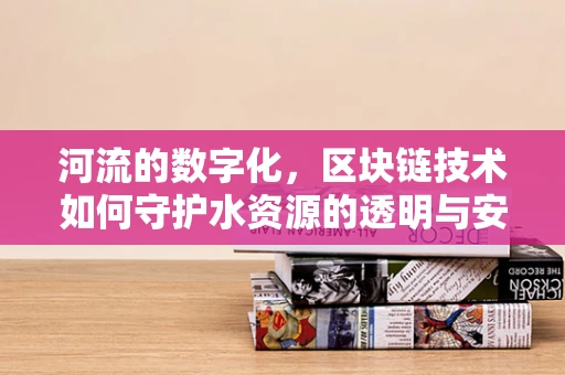 河流的数字化，区块链技术如何守护水资源的透明与安全？