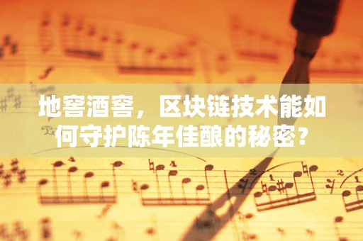地窖酒窖，区块链技术能如何守护陈年佳酿的秘密？