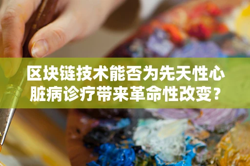 区块链技术能否为先天性心脏病诊疗带来革命性改变？