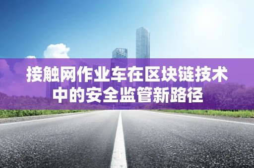 接触网作业车在区块链技术中的安全监管新路径