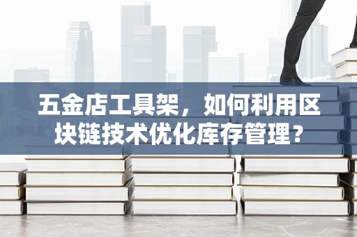 五金店工具架，如何利用区块链技术优化库存管理？