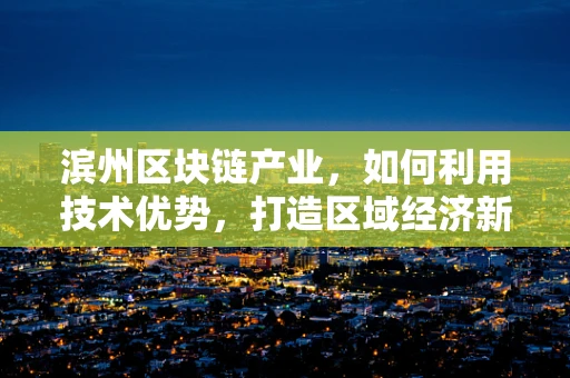 滨州区块链产业，如何利用技术优势，打造区域经济新引擎？
