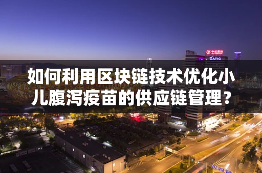 如何利用区块链技术优化小儿腹泻疫苗的供应链管理？