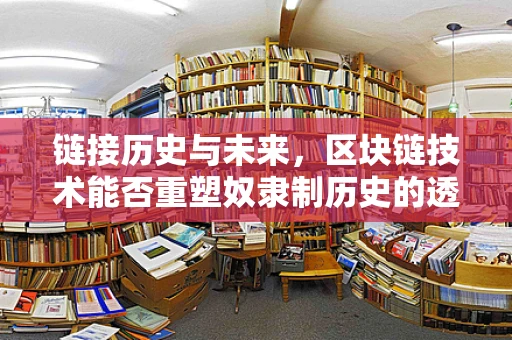 链接历史与未来，区块链技术能否重塑奴隶制历史的透明度？
