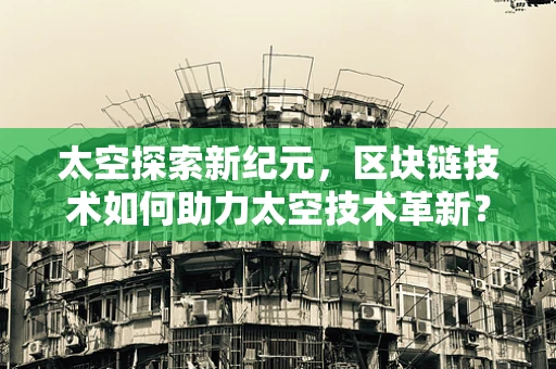太空探索新纪元，区块链技术如何助力太空技术革新？