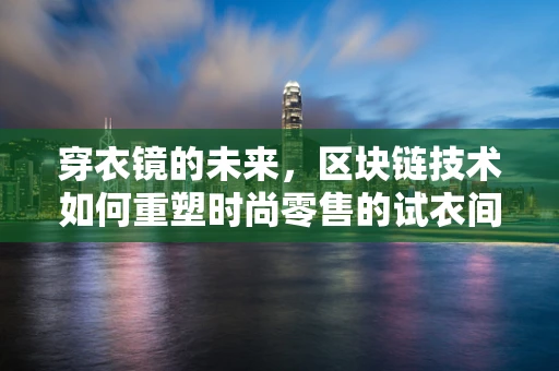 穿衣镜的未来，区块链技术如何重塑时尚零售的试衣间？