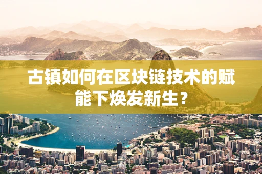 古镇如何在区块链技术的赋能下焕发新生？