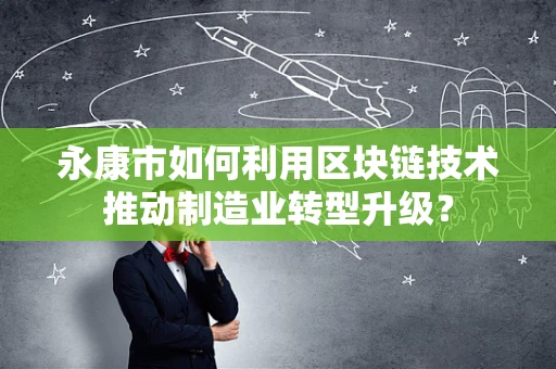 永康市如何利用区块链技术推动制造业转型升级？