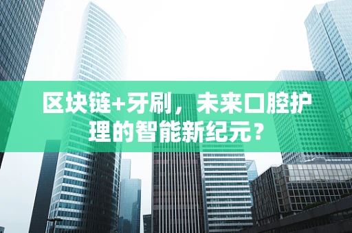 区块链+牙刷，未来口腔护理的智能新纪元？