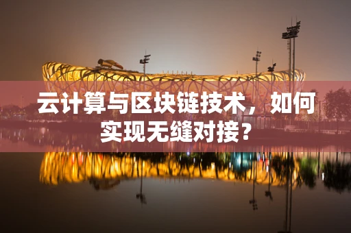 云计算与区块链技术，如何实现无缝对接？